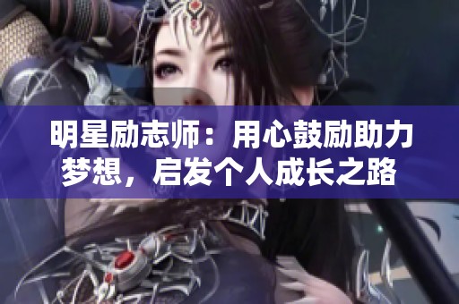 明星励志师：用心鼓励助力梦想，启发个人成长之路