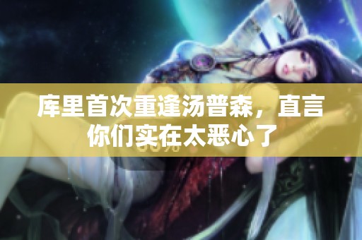 库里首次重逢汤普森，直言你们实在太恶心了