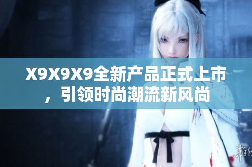 X9X9X9全新产品正式上市，引领时尚潮流新风尚