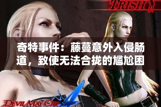 奇特事件：藤蔓意外入侵肠道，致使无法合拢的尴尬困境