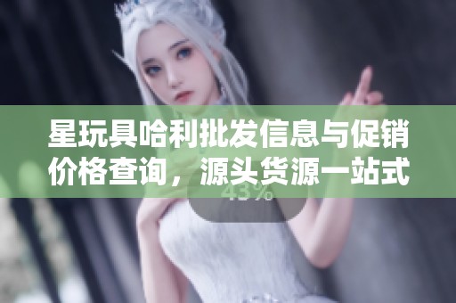 星玩具哈利批发信息与促销价格查询，源头货源一站式服务