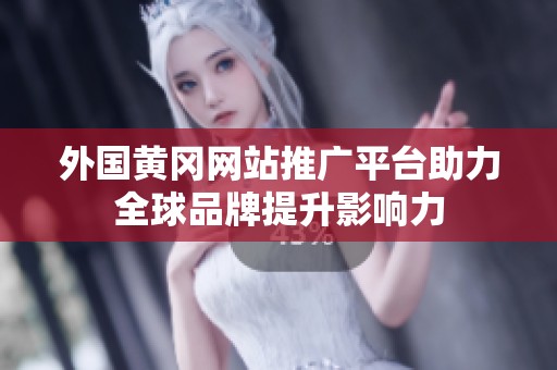 外国黄冈网站推广平台助力全球品牌提升影响力