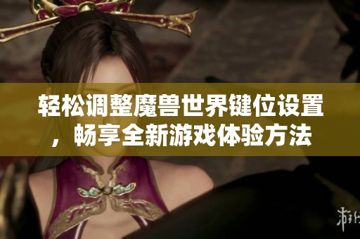 轻松调整魔兽世界键位设置，畅享全新游戏体验方法