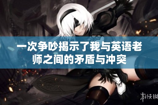 一次争吵揭示了我与英语老师之间的矛盾与冲突