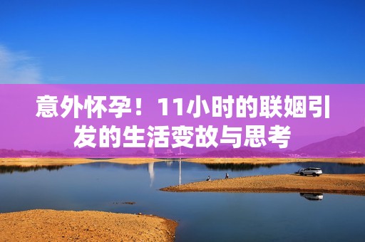 意外怀孕！11小时的联姻引发的生活变故与思考