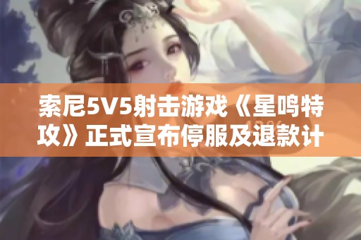 索尼5V5射击游戏《星鸣特攻》正式宣布停服及退款计划
