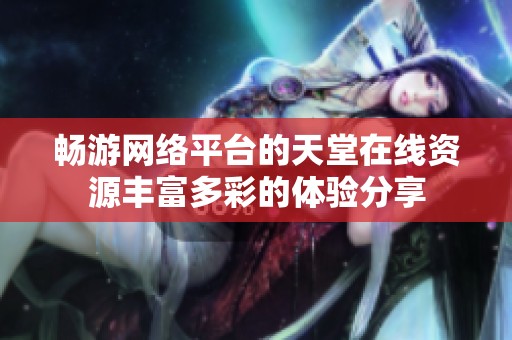 畅游网络平台的天堂在线资源丰富多彩的体验分享