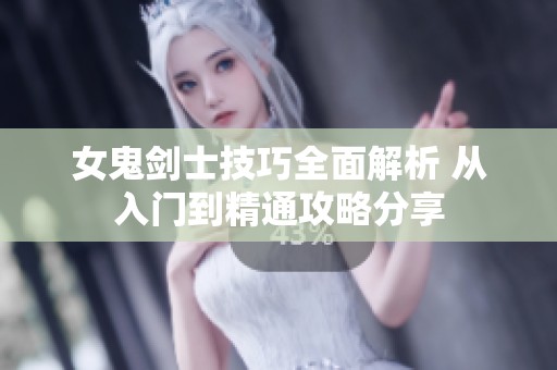 女鬼剑士技巧全面解析 从入门到精通攻略分享