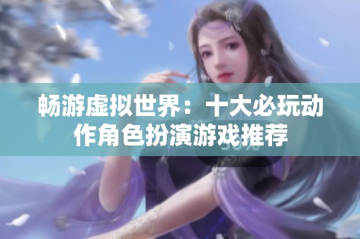 畅游虚拟世界：十大必玩动作角色扮演游戏推荐