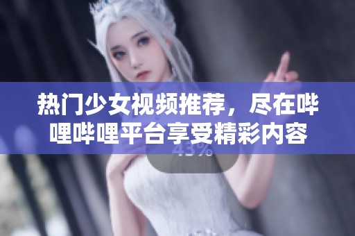 热门少女视频推荐，尽在哔哩哔哩平台享受精彩内容
