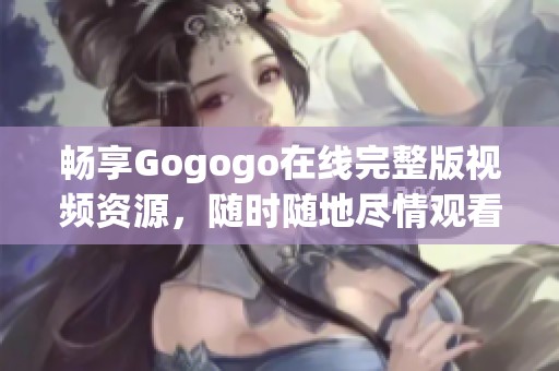 畅享Gogogo在线完整版视频资源，随时随地尽情观看