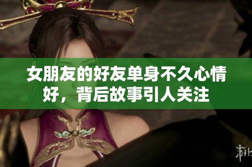 女朋友的好友单身不久心情好，背后故事引人关注