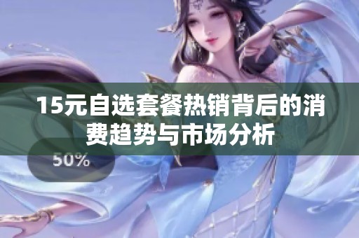 15元自选套餐热销背后的消费趋势与市场分析