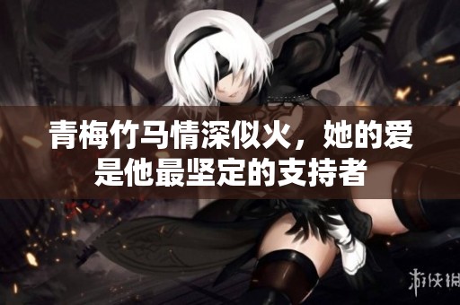 青梅竹马情深似火，她的爱是他最坚定的支持者