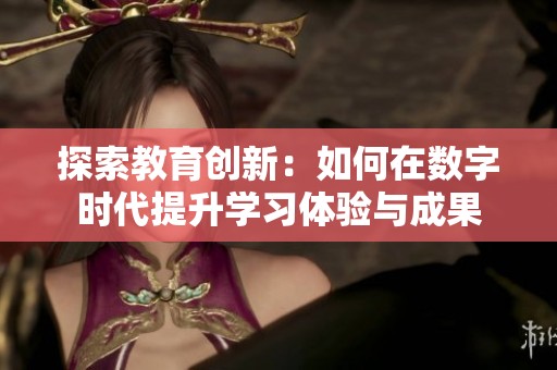 探索教育创新：如何在数字时代提升学习体验与成果