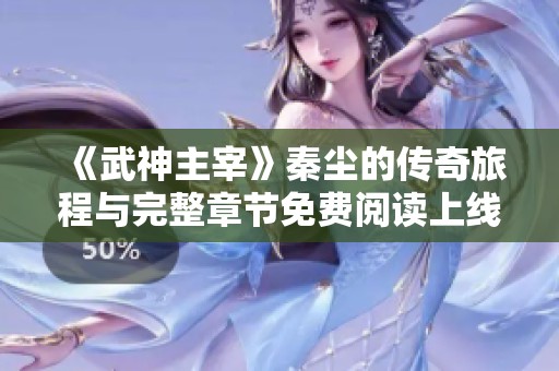 《武神主宰》秦尘的传奇旅程与完整章节免费阅读上线