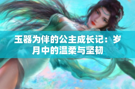 玉器为伴的公主成长记：岁月中的温柔与坚韧
