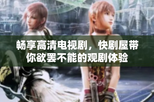 畅享高清电视剧，快剧屋带你欲罢不能的观剧体验