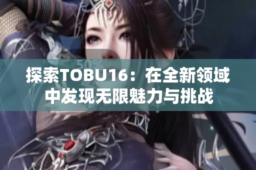 探索TOBU16：在全新领域中发现无限魅力与挑战