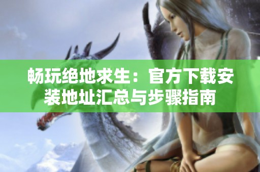 畅玩绝地求生：官方下载安装地址汇总与步骤指南