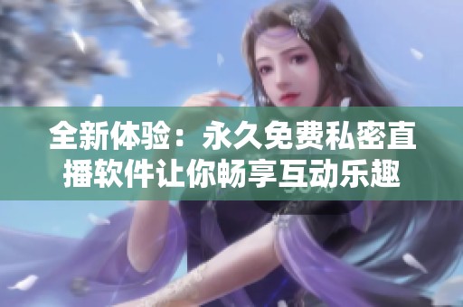 全新体验：永久免费私密直播软件让你畅享互动乐趣