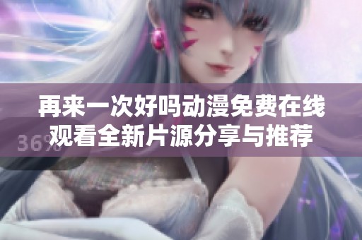 再来一次好吗动漫免费在线观看全新片源分享与推荐