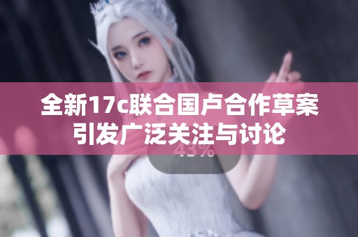 全新17c联合国卢合作草案引发广泛关注与讨论