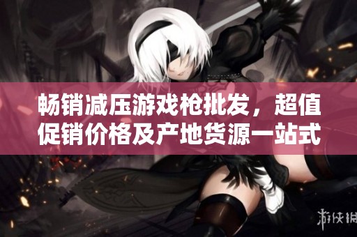 畅销减压游戏枪批发，超值促销价格及产地货源一站式解决