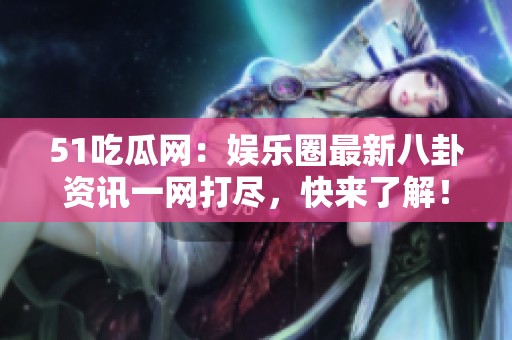 51吃瓜网：娱乐圈最新八卦资讯一网打尽，快来了解！