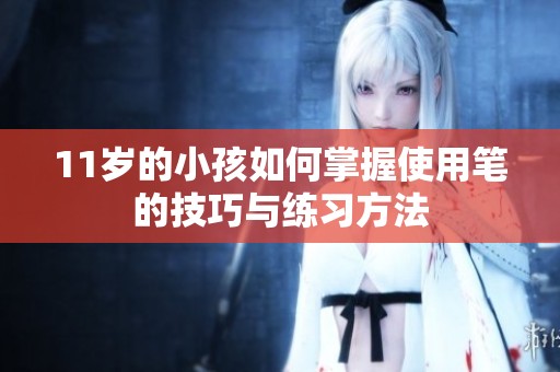 11岁的小孩如何掌握使用笔的技巧与练习方法