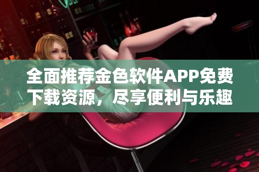 全面推荐金色软件APP免费下载资源，尽享便利与乐趣