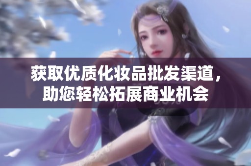 获取优质化妆品批发渠道，助您轻松拓展商业机会