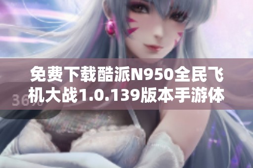 免费下载酷派N950全民飞机大战1.0.139版本手游体验指南