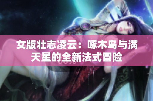 女版壮志凌云：啄木鸟与满天星的全新法式冒险