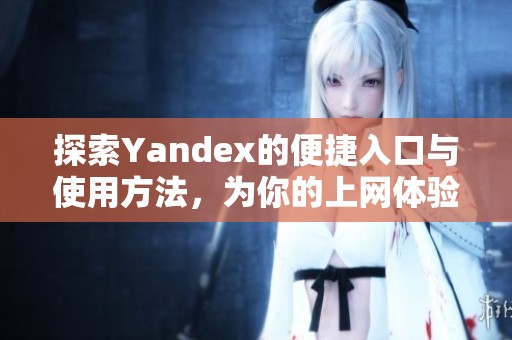 探索Yandex的便捷入口与使用方法，为你的上网体验添便利