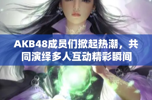 AKB48成员们掀起热潮，共同演绎多人互动精彩瞬间