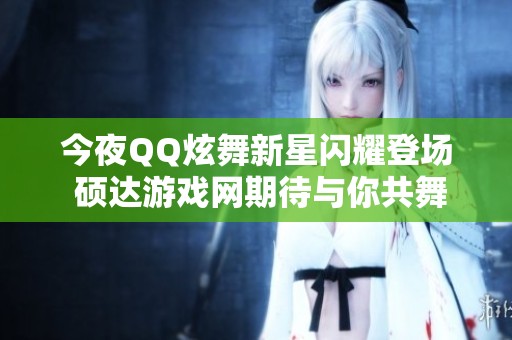 今夜QQ炫舞新星闪耀登场 硕达游戏网期待与你共舞