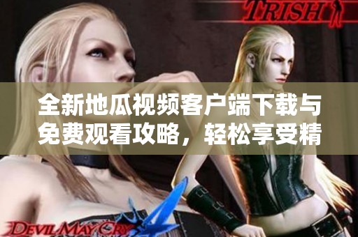 全新地瓜视频客户端下载与免费观看攻略，轻松享受精彩内容