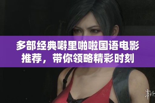 多部经典噼里啪啦国语电影推荐，带你领略精彩时刻