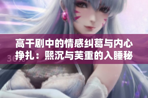 高干剧中的情感纠葛与内心挣扎：熙沉与芙重的入睡秘笈