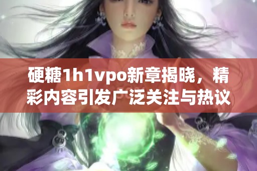 硬糖1h1vpo新章揭晓，精彩内容引发广泛关注与热议