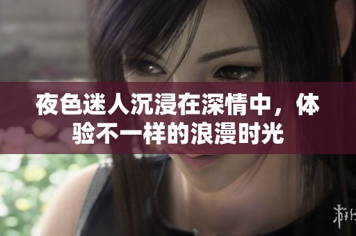 夜色迷人沉浸在深情中，体验不一样的浪漫时光