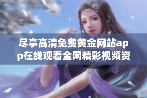 尽享高清免费黄金网站app在线观看全网精彩视频资源指南