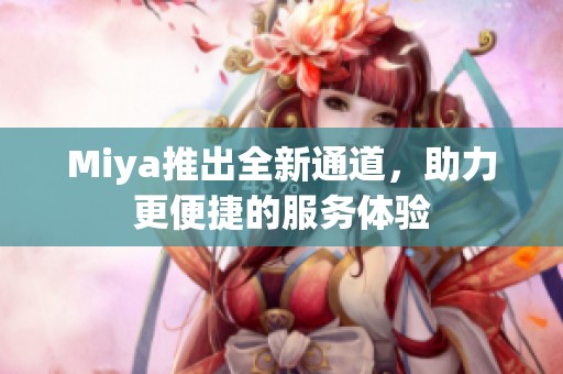 Miya推出全新通道，助力更便捷的服务体验