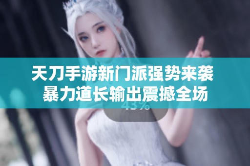 天刀手游新门派强势来袭 暴力道长输出震撼全场