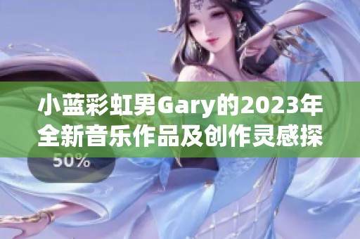 小蓝彩虹男Gary的2023年全新音乐作品及创作灵感探究