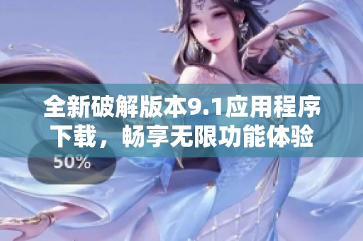 全新破解版本9.1应用程序下载，畅享无限功能体验