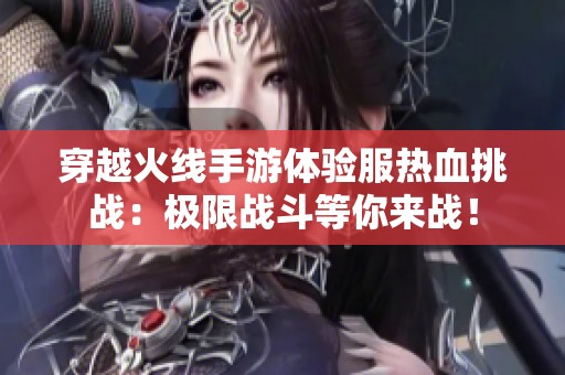 穿越火线手游体验服热血挑战：极限战斗等你来战！