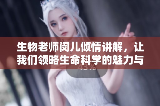 生物老师闵儿倾情讲解，让我们领略生命科学的魅力与奥秘