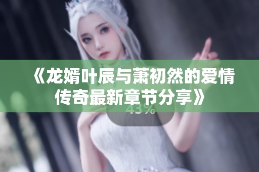 《龙婿叶辰与萧初然的爱情传奇最新章节分享》